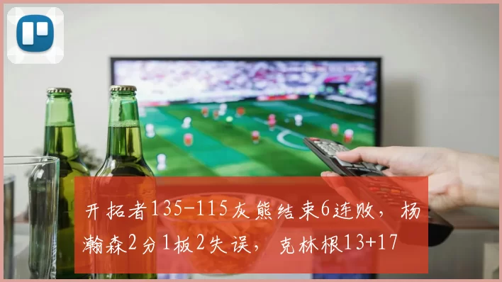 开拓者135-115灰熊结束6连败，杨瀚森2分1板2失误，克林根13+17