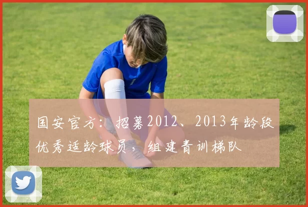 国安官方：招募2012、2013年龄段优秀适龄球员，组建青训梯队